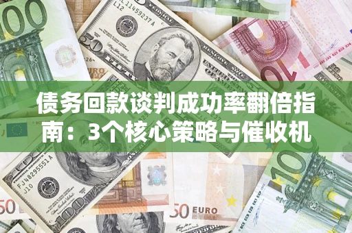 武汉债务回款谈判成功率翻倍指南：3个核心策略与催收机构避坑法则