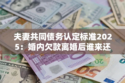 武汉夫妻共同债务认定标准2025:婚内欠款离婚后谁来还? 武汉夫妻共同债务认定标准2025:婚内欠款离婚后谁来还?