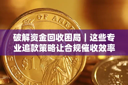 武汉破解资金回收困局｜这些专业追款策略让合规催收效率翻倍