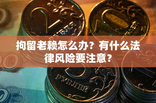 武汉拘留老赖怎么办？有什么法律风险要注意？