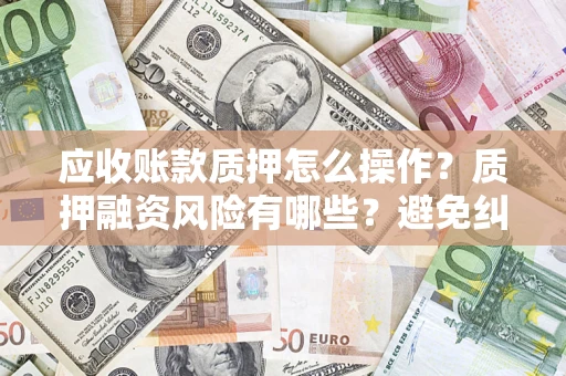 武汉应收账款质押怎么操作？质押融资风险有哪些？避免纠纷高效融资技巧