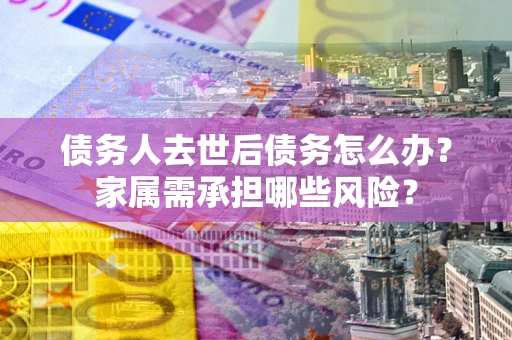 武汉债务人去世后债务怎么办？家属需承担哪些风险？