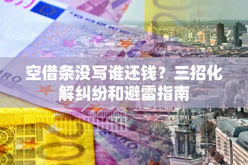 武汉空借条没写谁还钱？三招化解纠纷和避雷指南