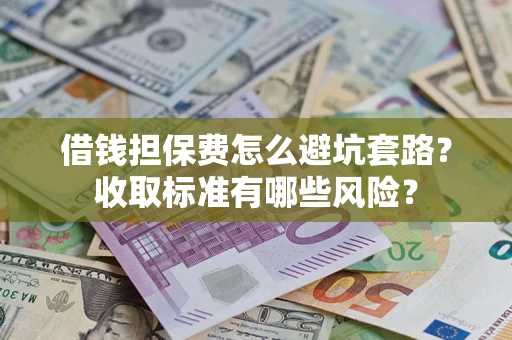 武汉借钱担保费怎么避坑套路？收取标准有哪些风险？