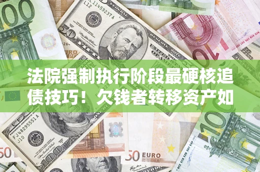 武汉法院强制执行阶段最硬核追债技巧！欠钱者转移资产如何破解？