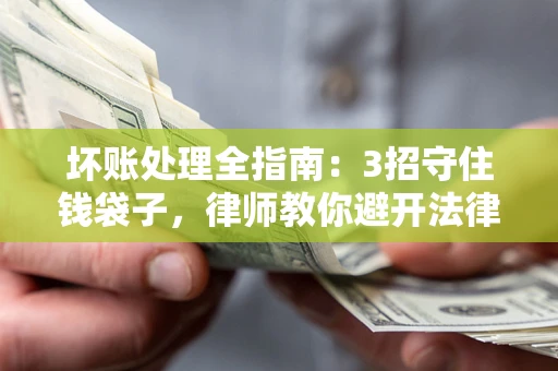 武汉坏账处理全指南：3招守住钱袋子，律师教你避开法律雷区