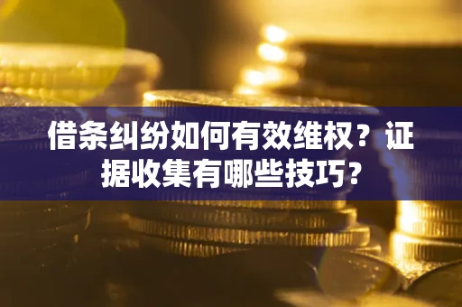 武汉借条纠纷如何有效维权？证据收集有哪些技巧？