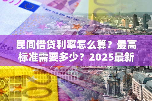 武汉民间借贷利率怎么算？最高标准需要多少？2025最新避坑指南