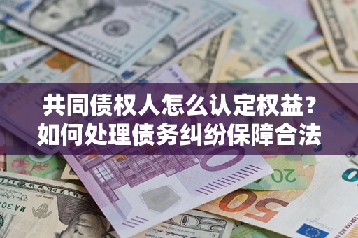 武汉共同债权人怎么认定权益？如何处理债务纠纷保障合法权益？