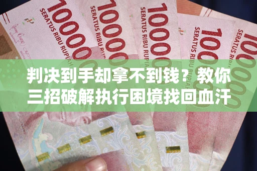 武汉判决到手却拿不到钱？教你三招破解执行困境找回血汗钱