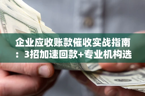 武汉企业应收账款催收实战指南：3招加速回款+专业机构选择避坑