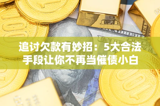 武汉追讨欠款有妙招：5大合法手段让你不再当催债小白