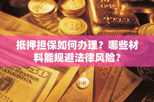 武汉抵押担保如何办理？哪些材料能规避法律风险？