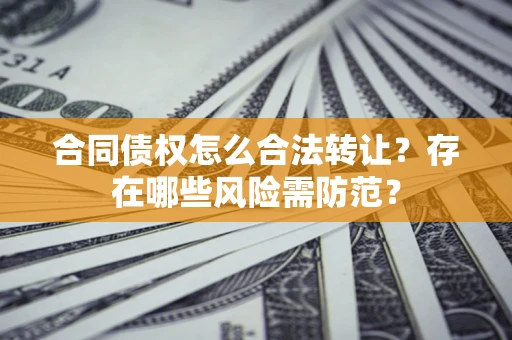 武汉合同债权怎么合法转让？存在哪些风险需防范？