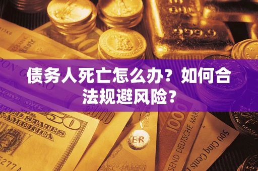武汉债务人死亡怎么办？如何合法规避风险？