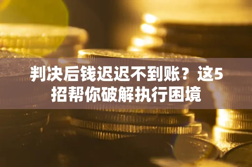 武汉判决后钱迟迟不到账？这5招帮你破解执行困境