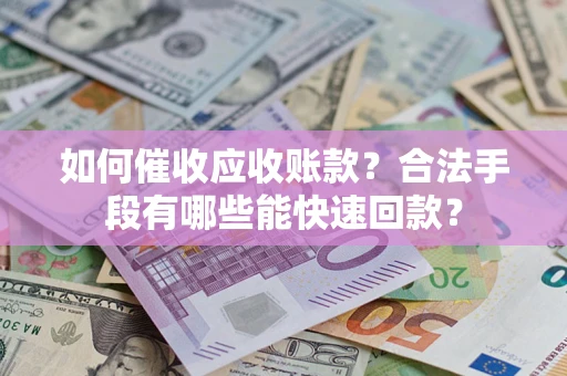 武汉如何催收应收账款？合法手段有哪些能快速回款？