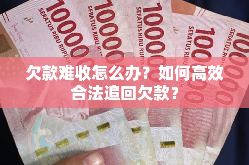 武汉欠款难收怎么办？如何高效合法追回欠款？