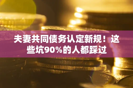 武汉夫妻共同债务认定新规！这些坑90%的人都踩过