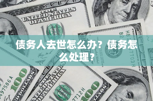 武汉债务人去世怎么办？债务怎么处理？