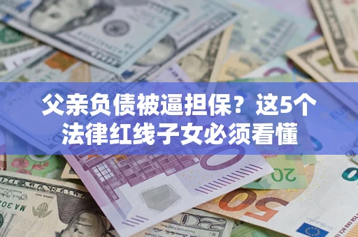 武汉父亲负债被逼担保？这5个法律红线子女必须看懂