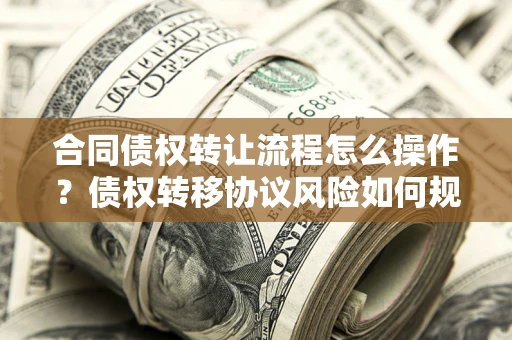 武汉合同债权转让流程怎么操作？债权转移协议风险如何规避？