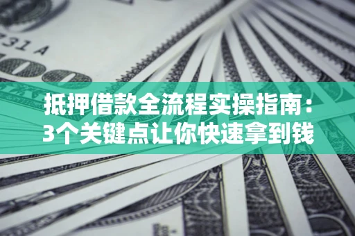 武汉抵押借款全流程实操指南：3个关键点让你快速拿到钱