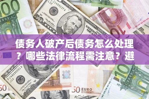 武汉债务人破产后债务怎么处理？哪些法律流程需注意？避免踩坑指南