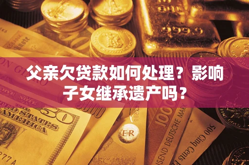 武汉父亲欠贷款如何处理?影响子女继承遗产吗? 武汉父亲欠贷款如何处理?影响子女继承遗产吗?