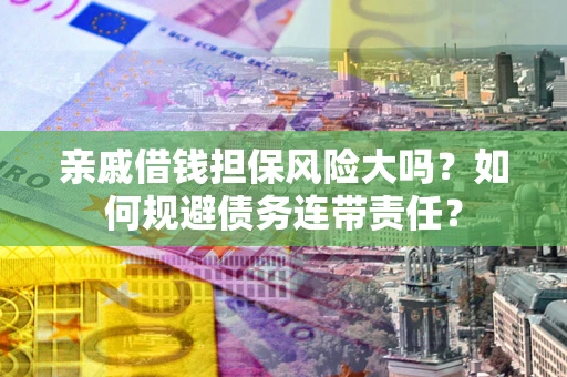 武汉亲戚借钱担保风险大吗？如何规避债务连带责任？