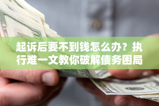 武汉起诉后要不到钱怎么办？执行难一文教你破解债务困局