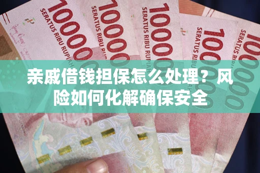 武汉亲戚借钱担保怎么处理？风险如何化解确保安全