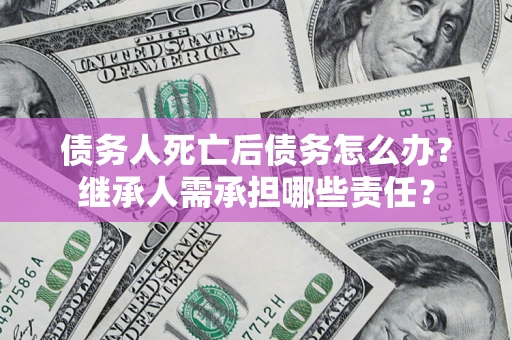 武汉债务人死亡后债务怎么办？继承人需承担哪些责任？