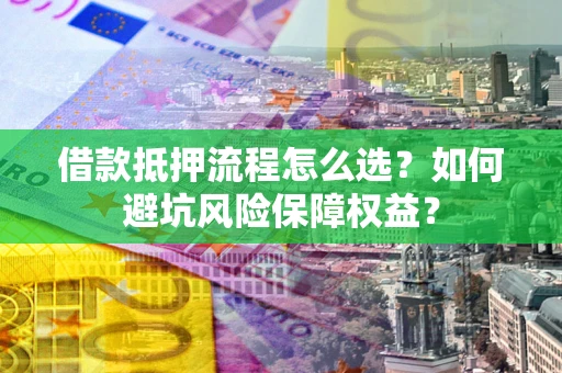 武汉借款抵押流程怎么选？如何避坑风险保障权益？