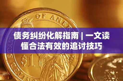 武汉债务纠纷化解指南 | 一文读懂合法有效的追讨技巧