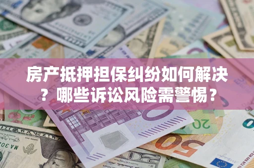 武汉房产抵押担保纠纷如何解决？哪些诉讼风险需警惕？