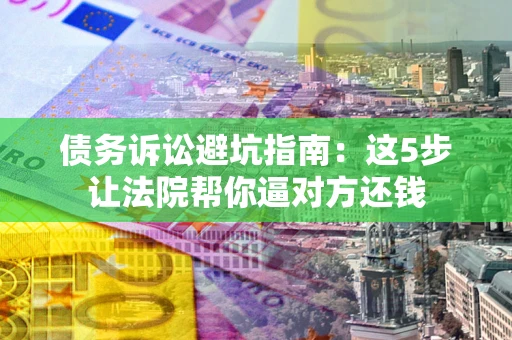 武汉债务诉讼避坑指南：这5步让法院帮你逼对方还钱