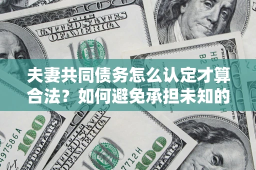 武汉夫妻共同债务怎么认定才算合法？如何避免承担未知的债务风险？