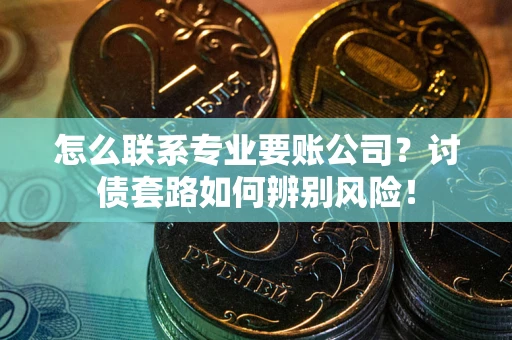 武汉怎么联系专业要账公司？讨债套路如何辨别风险！
