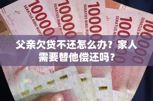 武汉父亲欠贷不还怎么办？家人需要替他偿还吗？