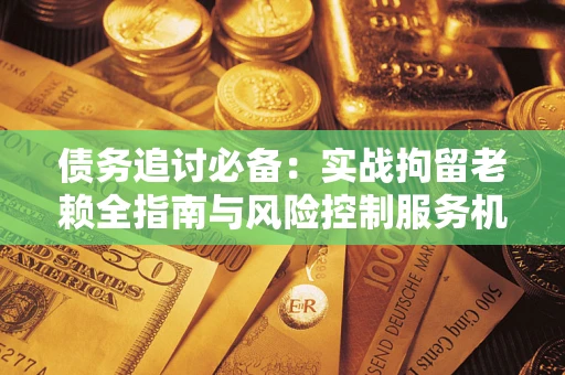 武汉债务追讨必备：实战拘留老赖全指南与风险控制服务机构推荐