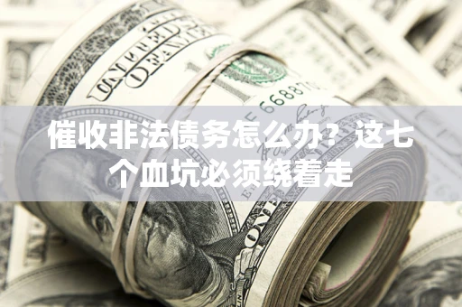 武汉催收非法债务怎么办？这七个血坑必须绕着走