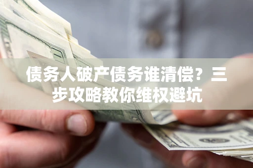武汉债务人破产债务谁清偿?三步攻略教你维权避坑 武汉债务人破产债务谁清偿?三步攻略教你维权避坑