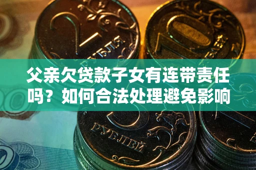 武汉父亲欠贷款子女有连带责任吗？如何合法处理避免影响？