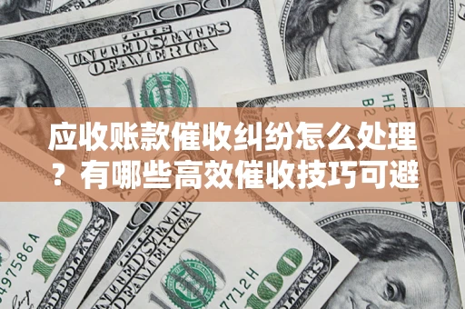 武汉应收账款催收纠纷怎么处理？有哪些高效催收技巧可避免坏账？