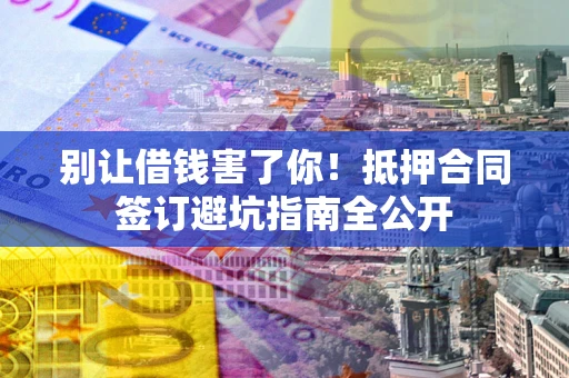 武汉别让借钱害了你！抵押合同签订避坑指南全公开